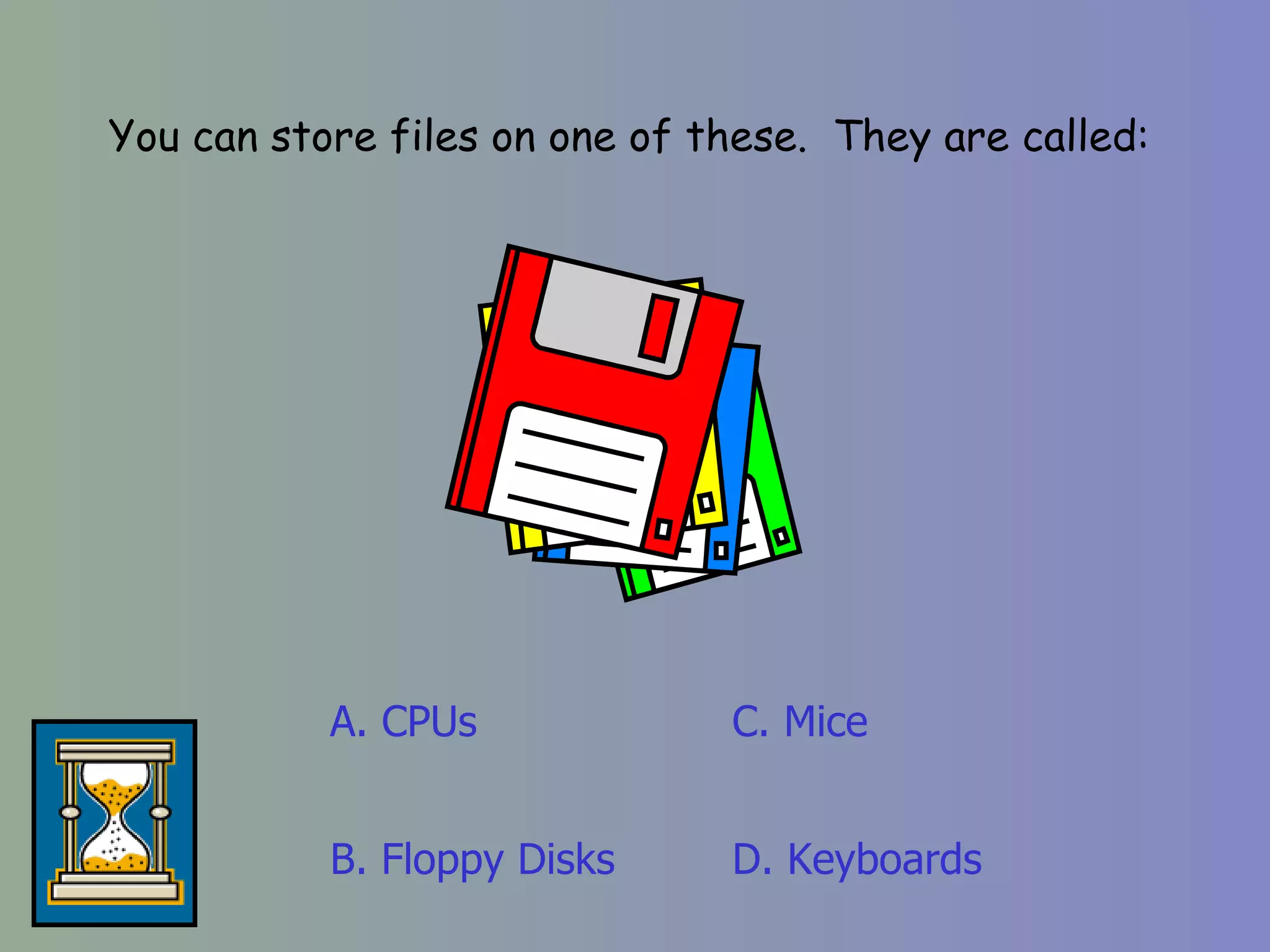 You can store files on one of these.  They are called: A. CPUs D. Keyboards C. Mice B. Floppy Disks 