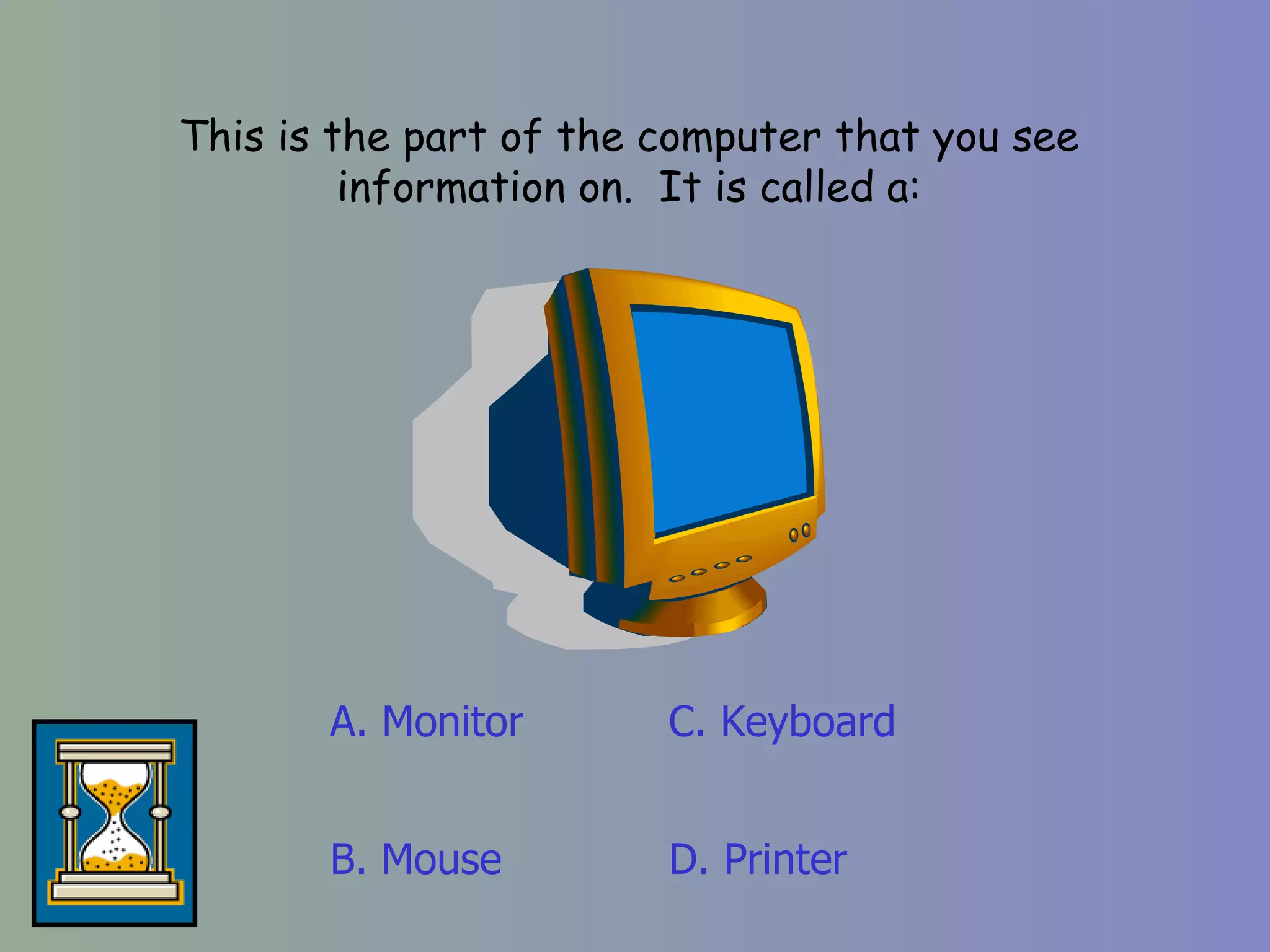 This is the part of the computer that you see information on.  It is called a: A. Monitor D. Printer C. Keyboard B. Mouse 
