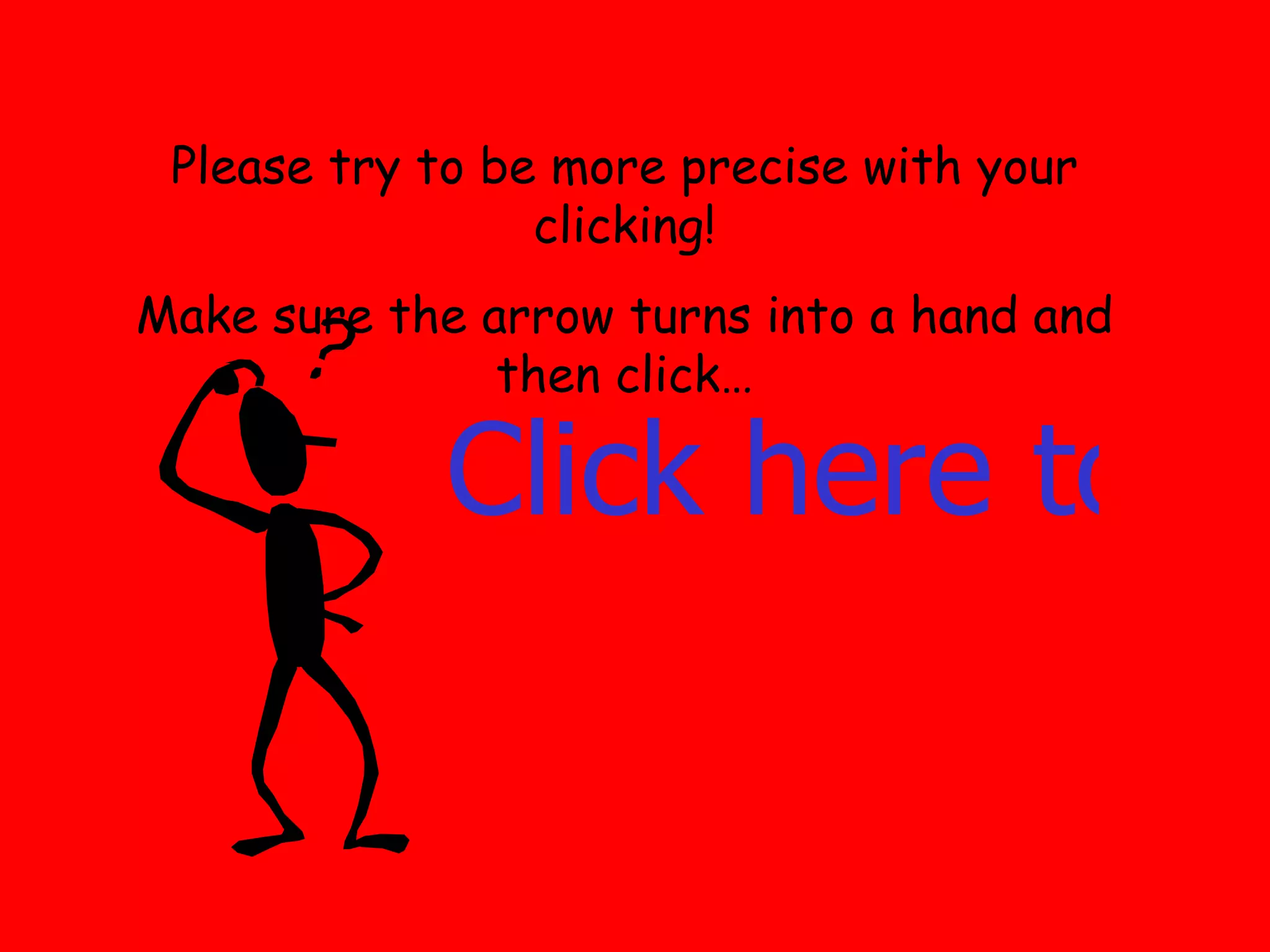 Please try to be more precise with your clicking! Make sure the arrow turns into a hand and then click… Click here to go back 