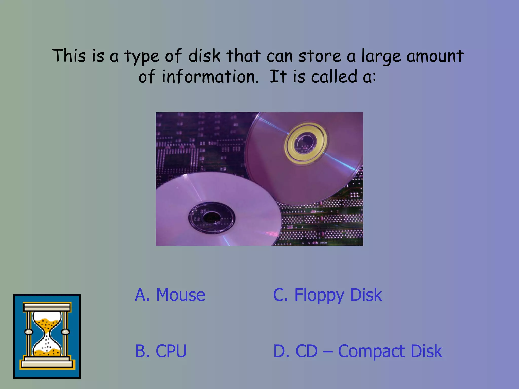 This is a type of disk that can store a large amount of information.  It is called a: A. Mouse D. CD – Compact Disk C. Floppy Disk B. CPU 
