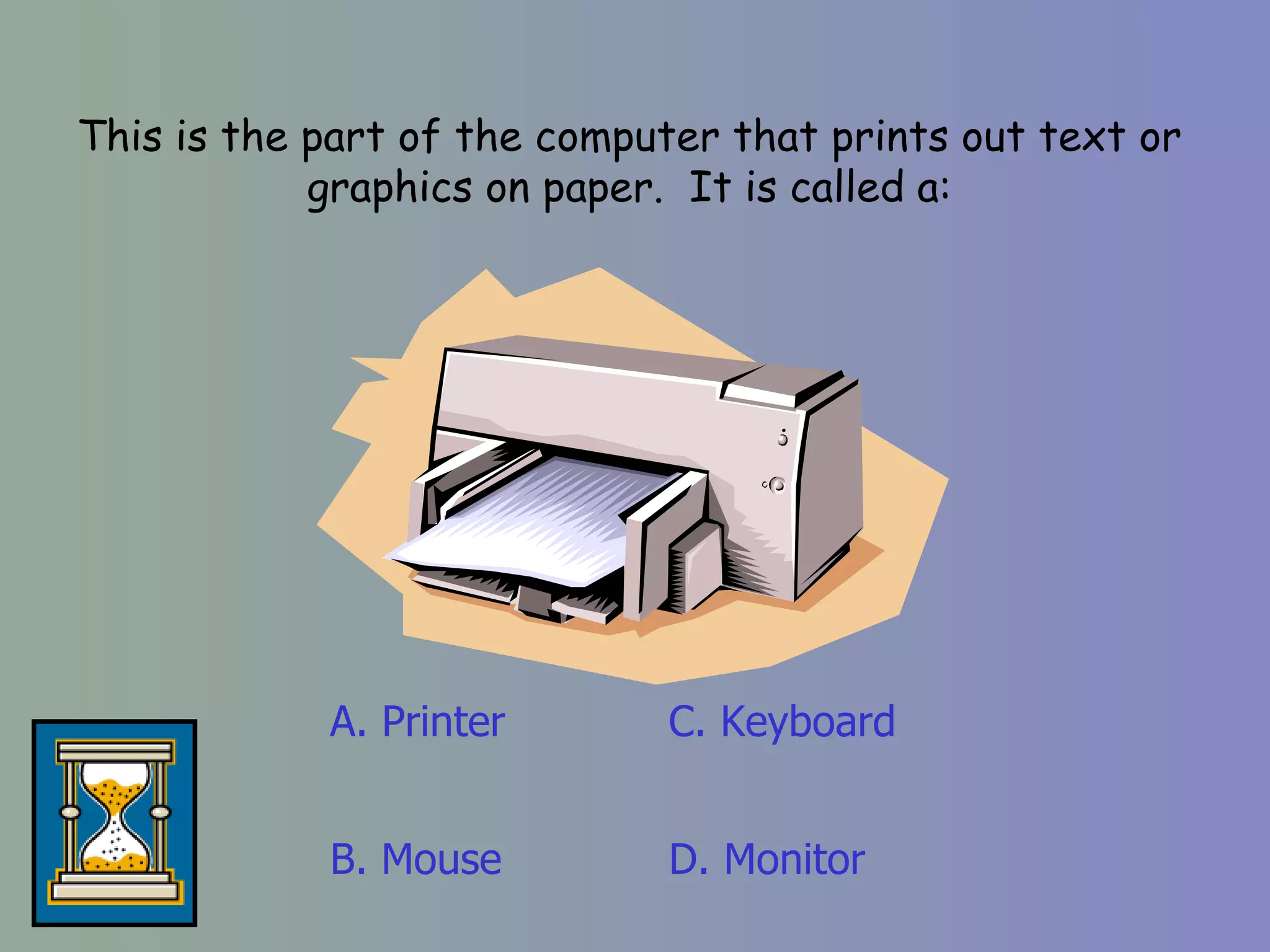 This is the part of the computer that prints out text or graphics on paper.  It is called a: A. Printer D. Monitor C. Keyboard B. Mouse 