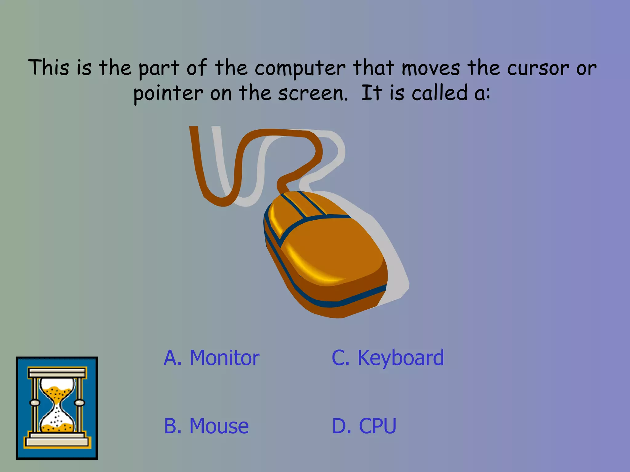 This is the part of the computer that moves the cursor or pointer on the screen.  It is called a: A. Monitor D. CPU C. Keyboard B. Mouse 