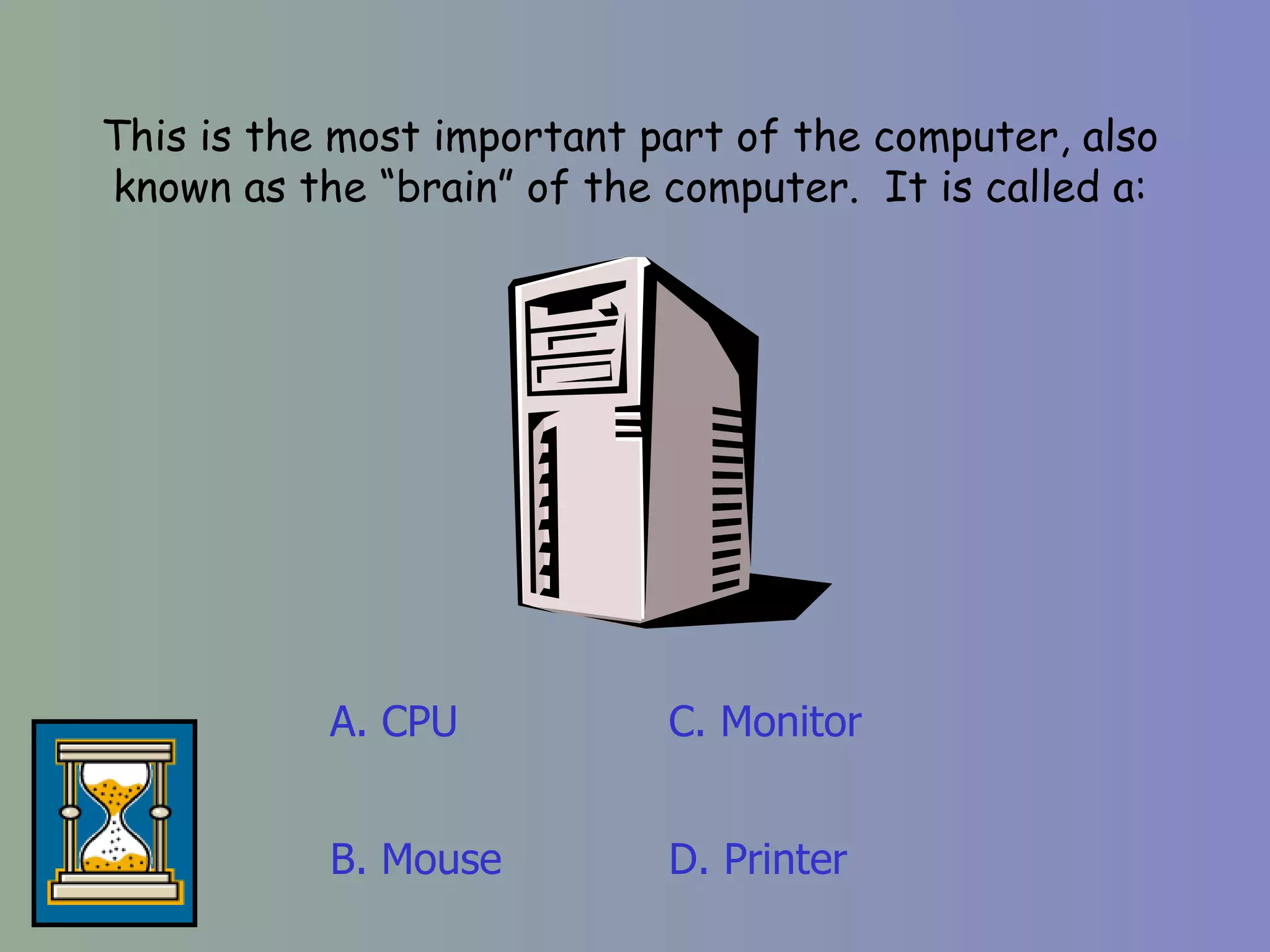 This is the most important part of the computer, also known as the “brain” of the computer.  It is called a: A. CPU D. Printer C. Monitor B. Mouse 