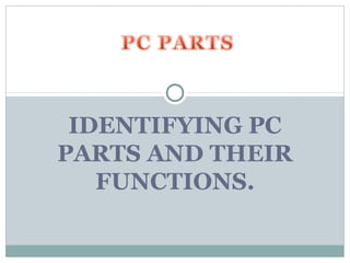 IDENTIFYING PC
PARTS AND THEIR
   FUNCTIONS.
 