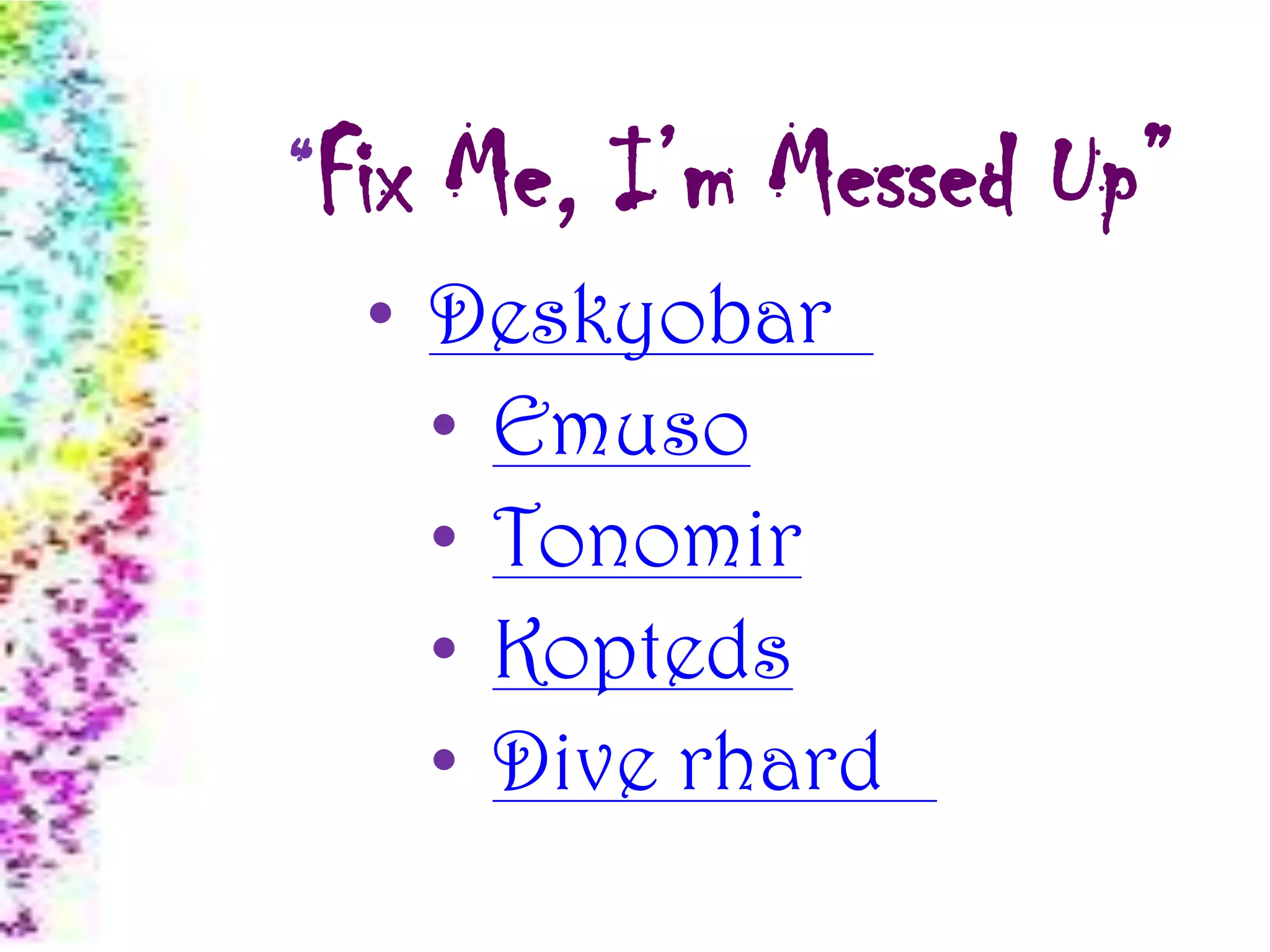“Fix Me, I’m Messed Up”
• Deskyobar
• Emuso
• Tonomir
• Kopteds
• Dive rhard
 