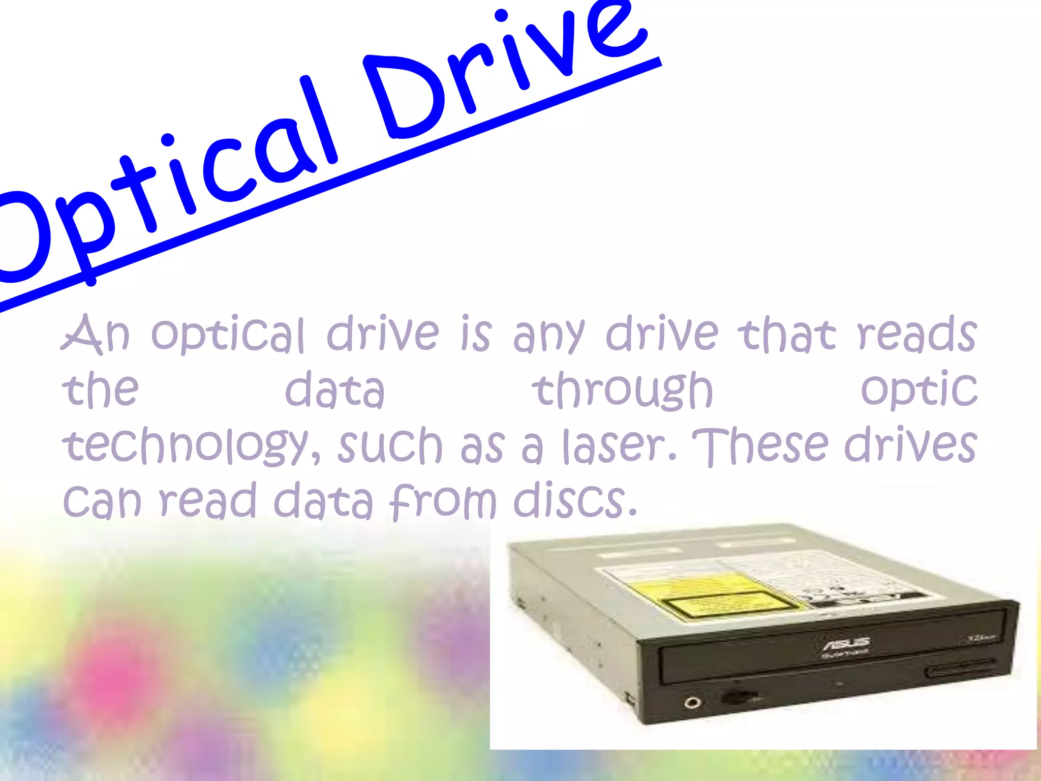 An optical drive is any drive that reads
the data through optic
technology, such as a laser. These drives
can read data from discs.
 