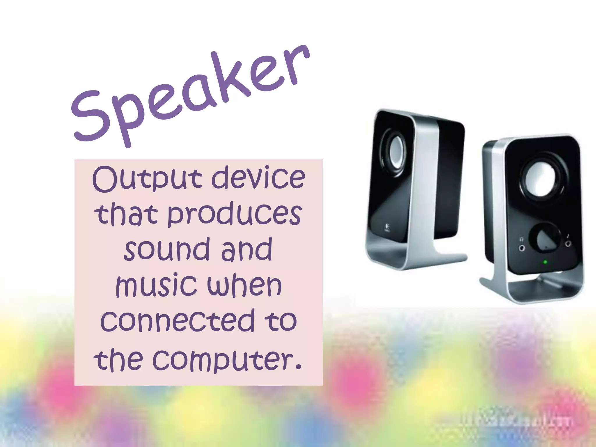 Output device
that produces
sound and
music when
connected to
the computer.
 