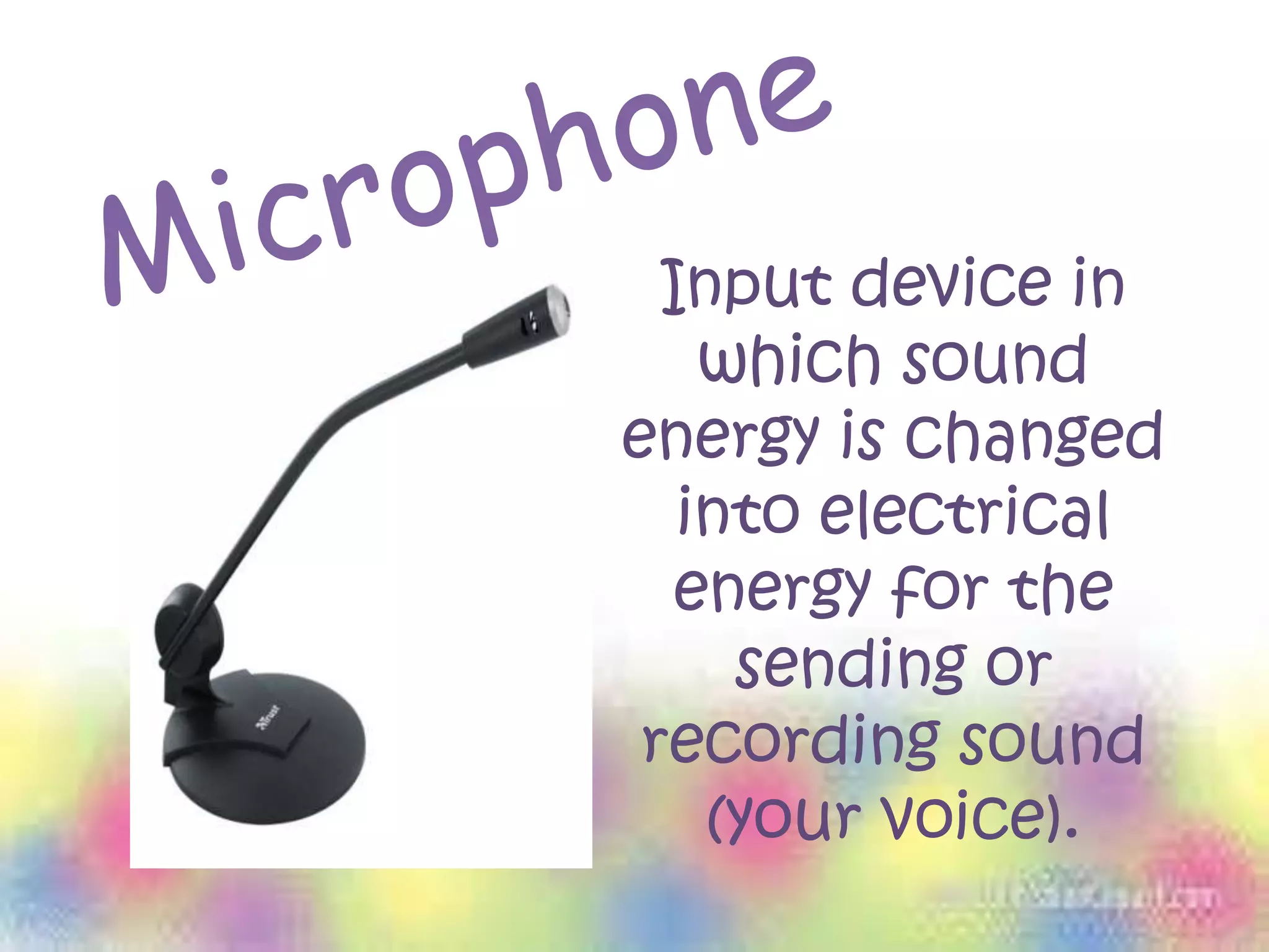 Input device in
which sound
energy is changed
into electrical
energy for the
sending or
recording sound
(your voice).
 