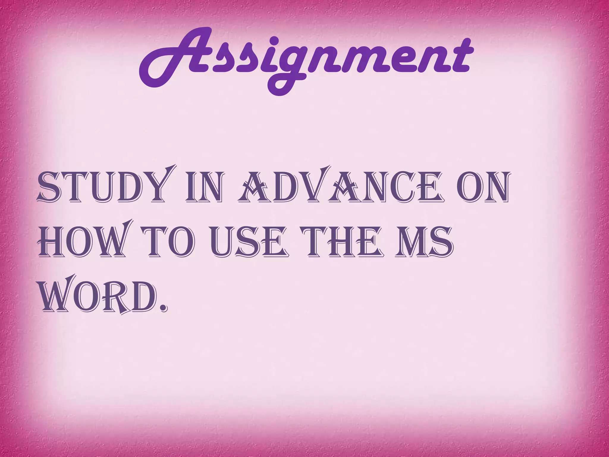 Assignment
Study in advance on
how to use the MS
word.
 