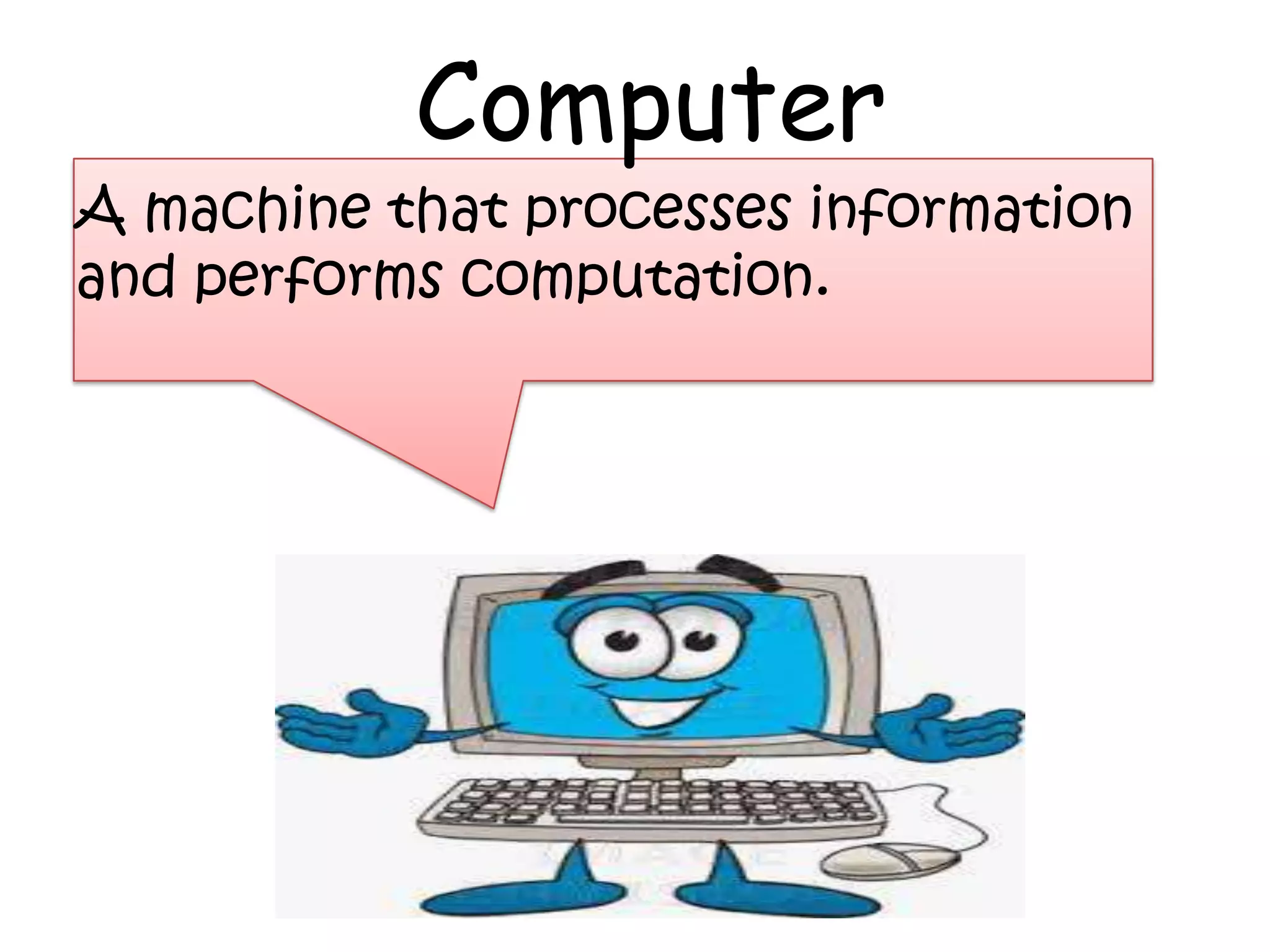 Computer
A machine that processes information
and performs computation.
 