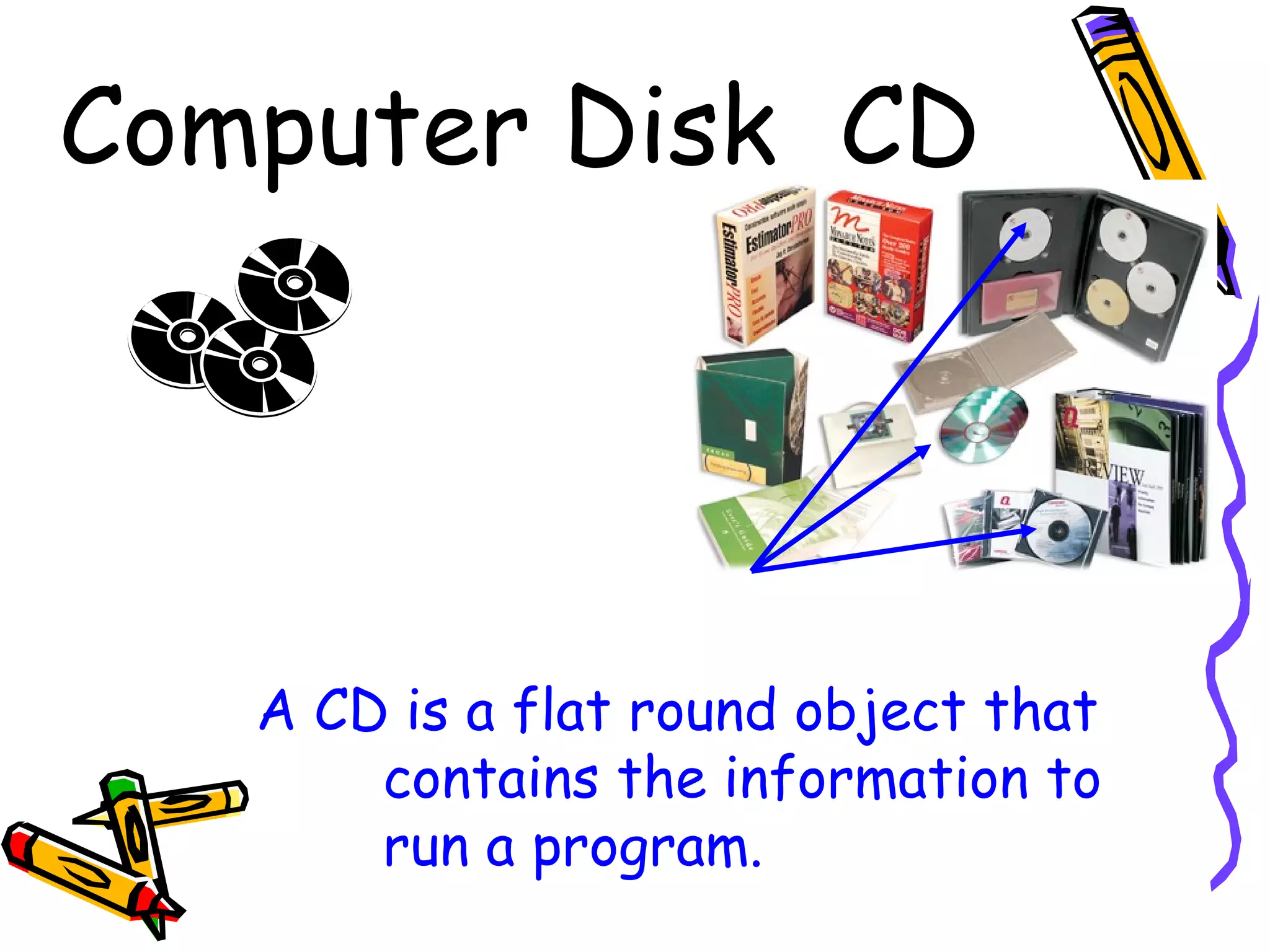 Computer Disk CD
A CD is a flat round object that
contains the information to
run a program.
 