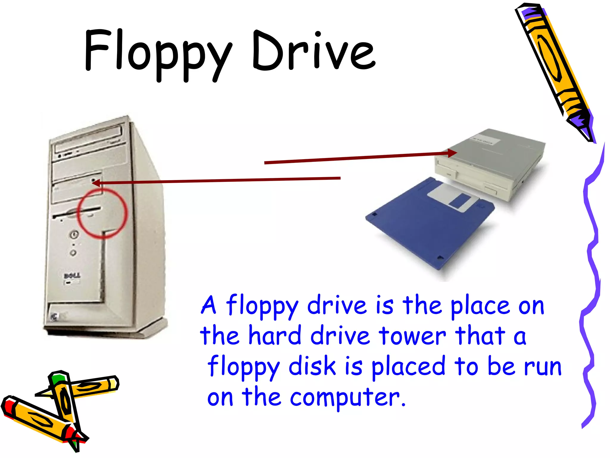 Floppy Drive
A floppy drive is the place on
the hard drive tower that a
floppy disk is placed to be run
on the computer.
 