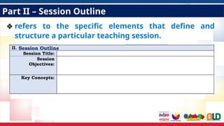 Part II – Session Outline
❖ refers to the specific elements that define and
structure a particular teaching session.
Session Outline
 