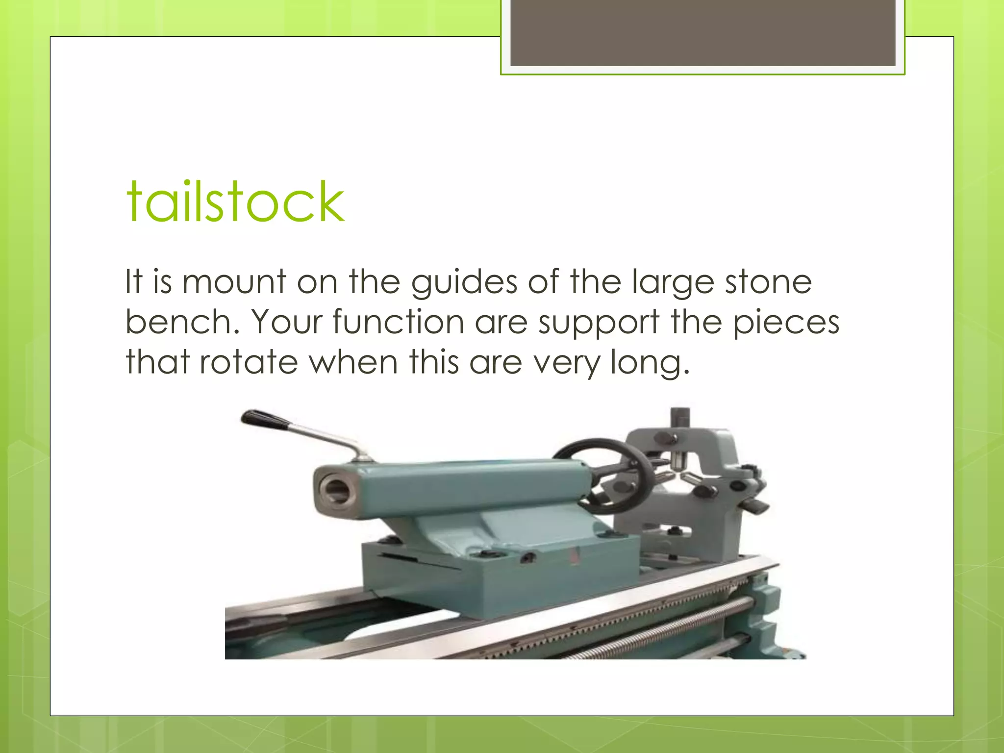 tailstock
It is mount on the guides of the large stone
bench. Your function are support the pieces
that rotate when this are very long.
 