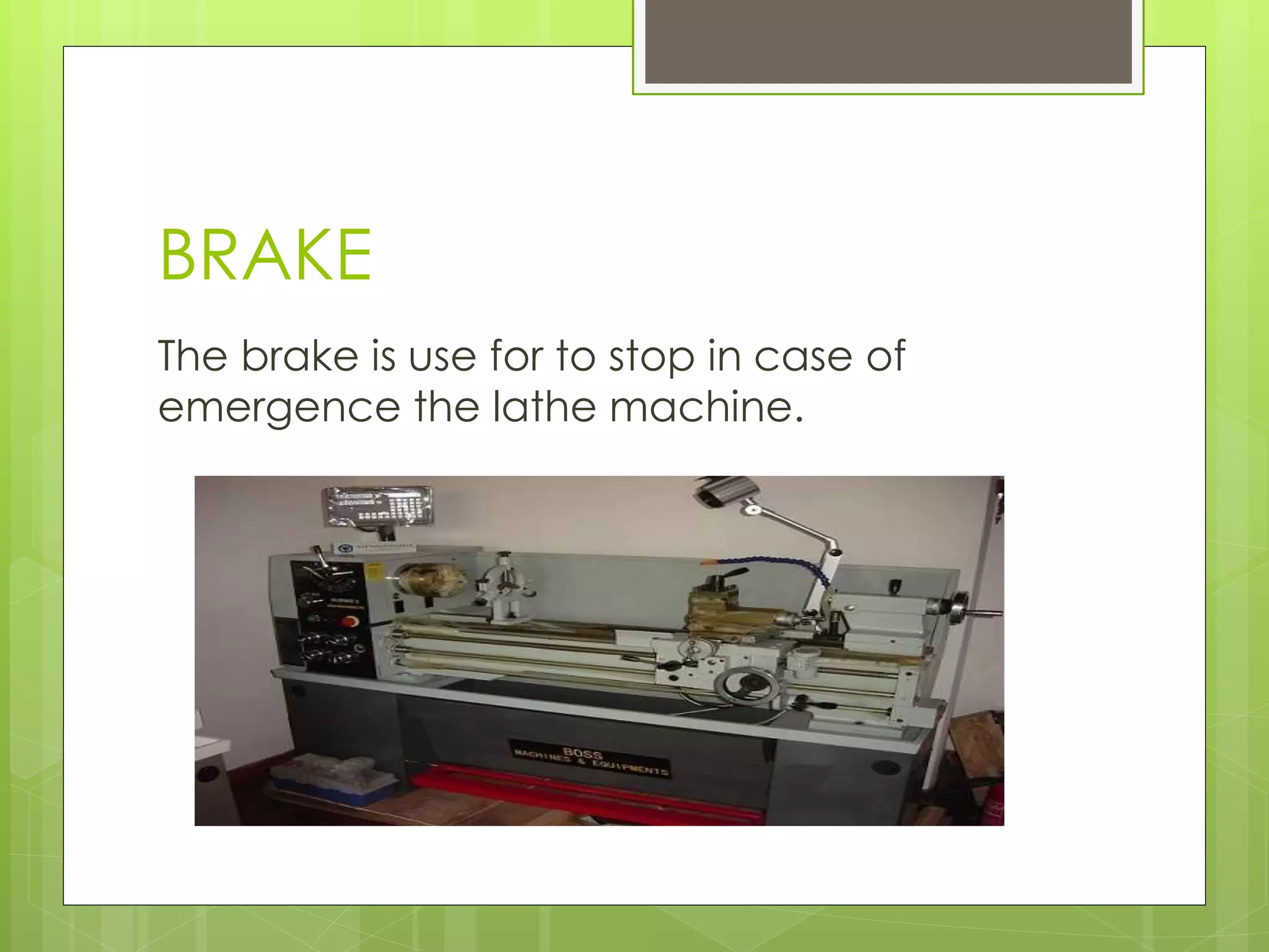 BRAKE
The brake is use for to stop in case of
emergence the lathe machine.
 