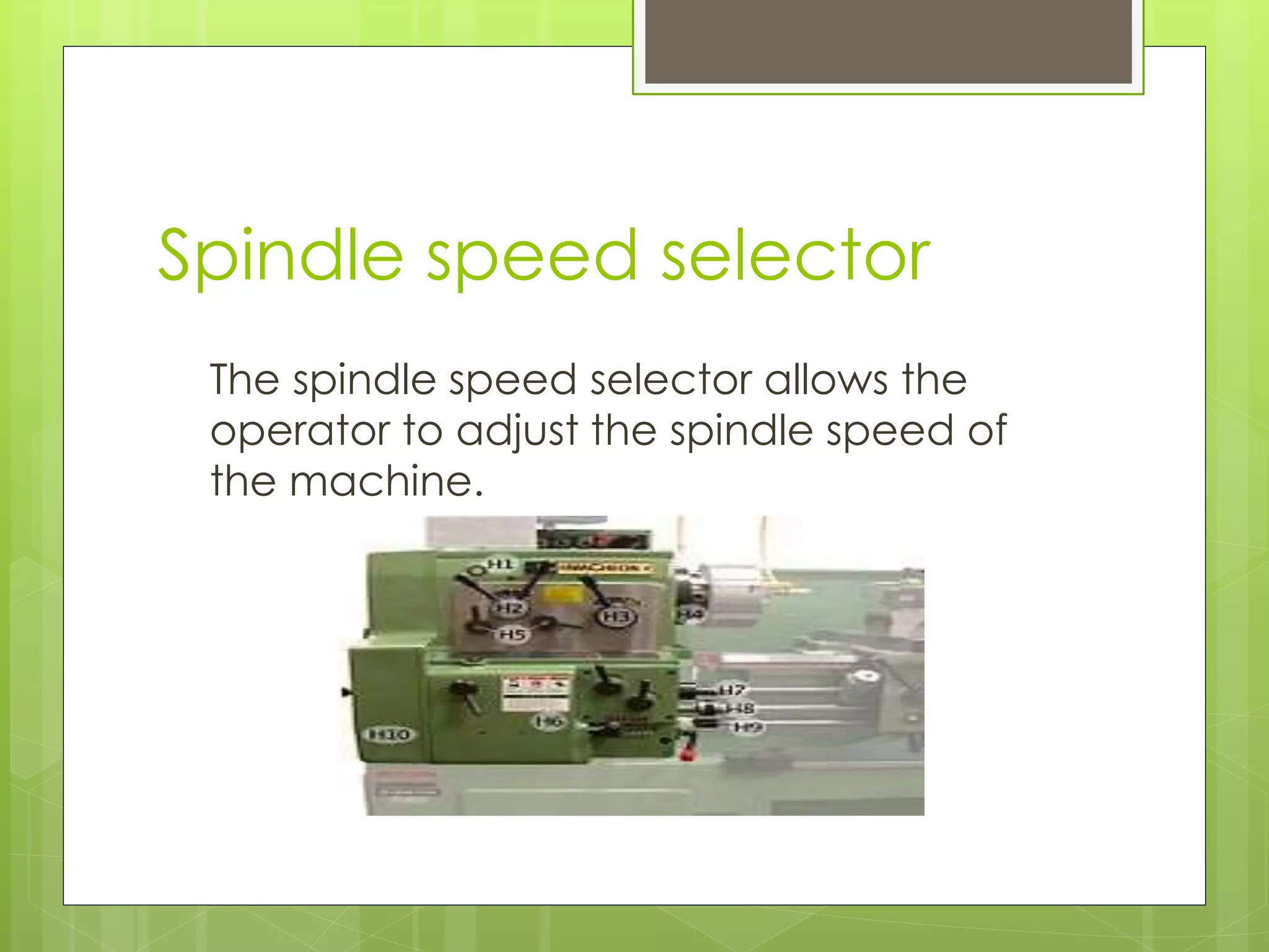 Spindle speed selector
The spindle speed selector allows the
operator to adjust the spindle speed of
the machine.
 