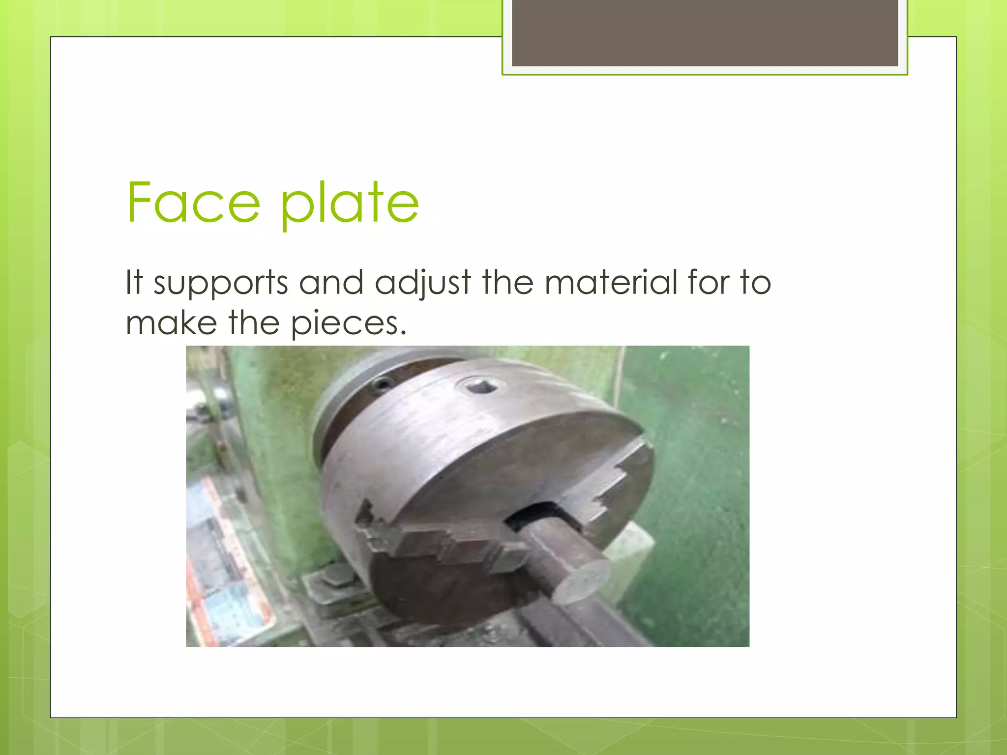 Face plate
It supports and adjust the material for to
make the pieces.
 