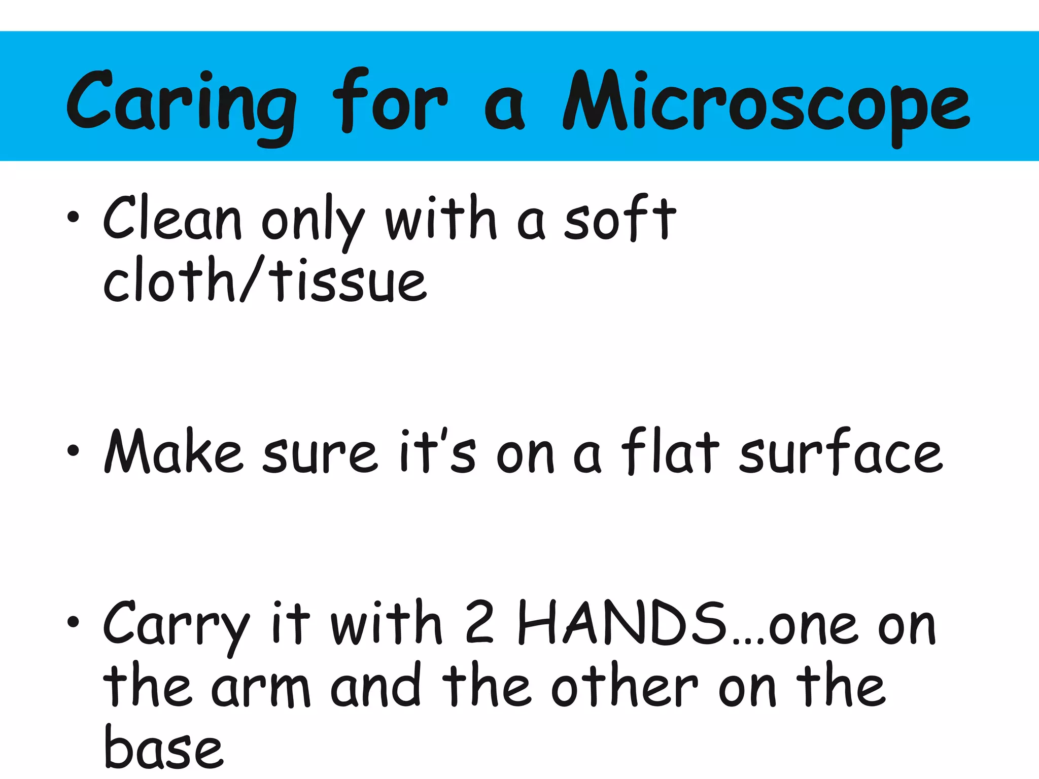 Caring for a Microscope
• Clean only with a soft
cloth/tissue
• Make sure it’s on a flat surface
• Carry it with 2 HANDS…one on
the arm and the other on the
base
 