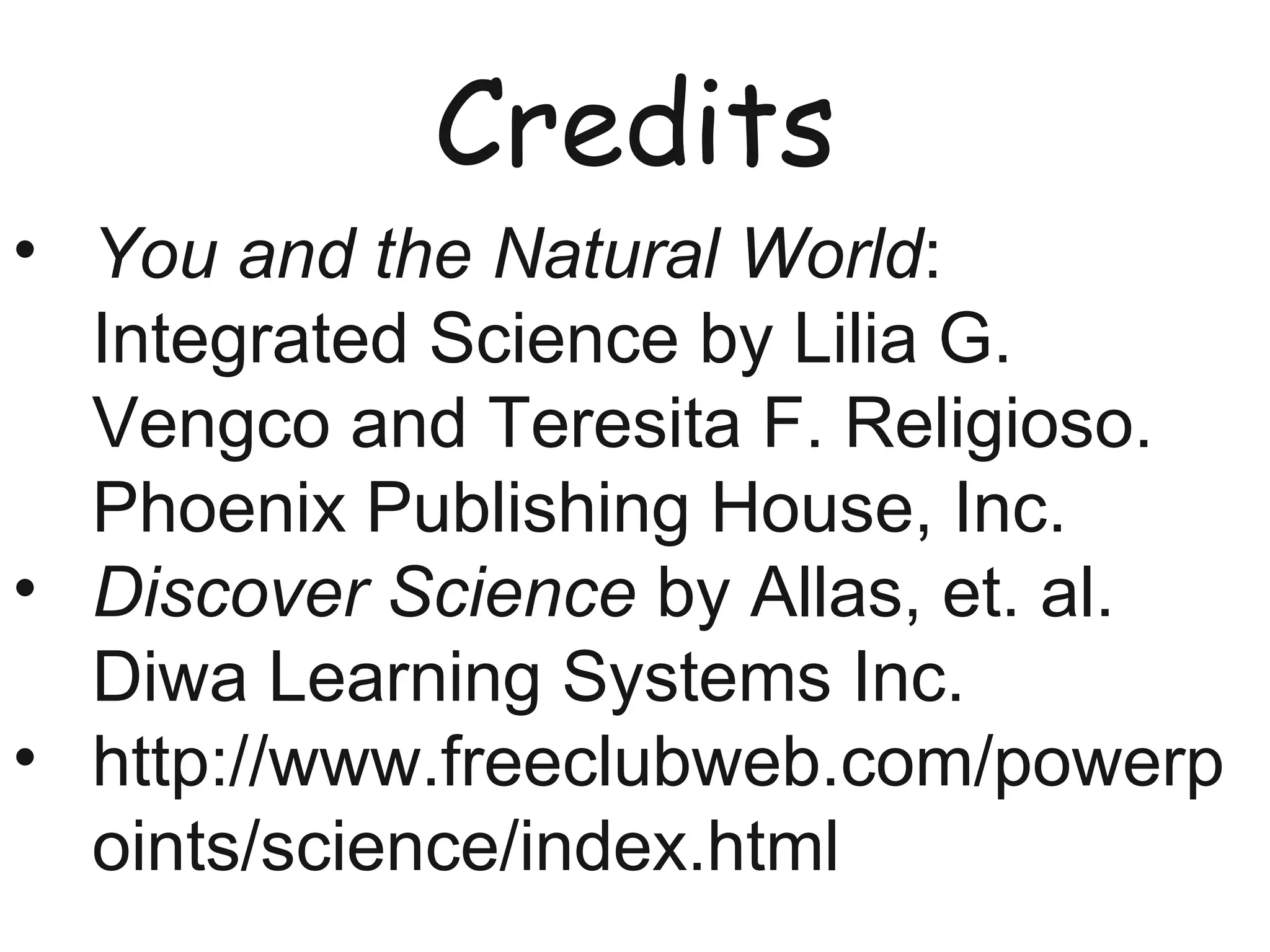 Credits
• You and the Natural World:
Integrated Science by Lilia G.
Vengco and Teresita F. Religioso.
Phoenix Publishing House, Inc.
• Discover Science by Allas, et. al.
Diwa Learning Systems Inc.
• http://www.freeclubweb.com/powerp
oints/science/index.html
 