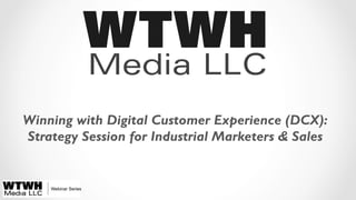 Winning with Digital Customer Experience (DCX): 
Strategy Session for Industrial Marketers & Sales 
Webinar Series 
 