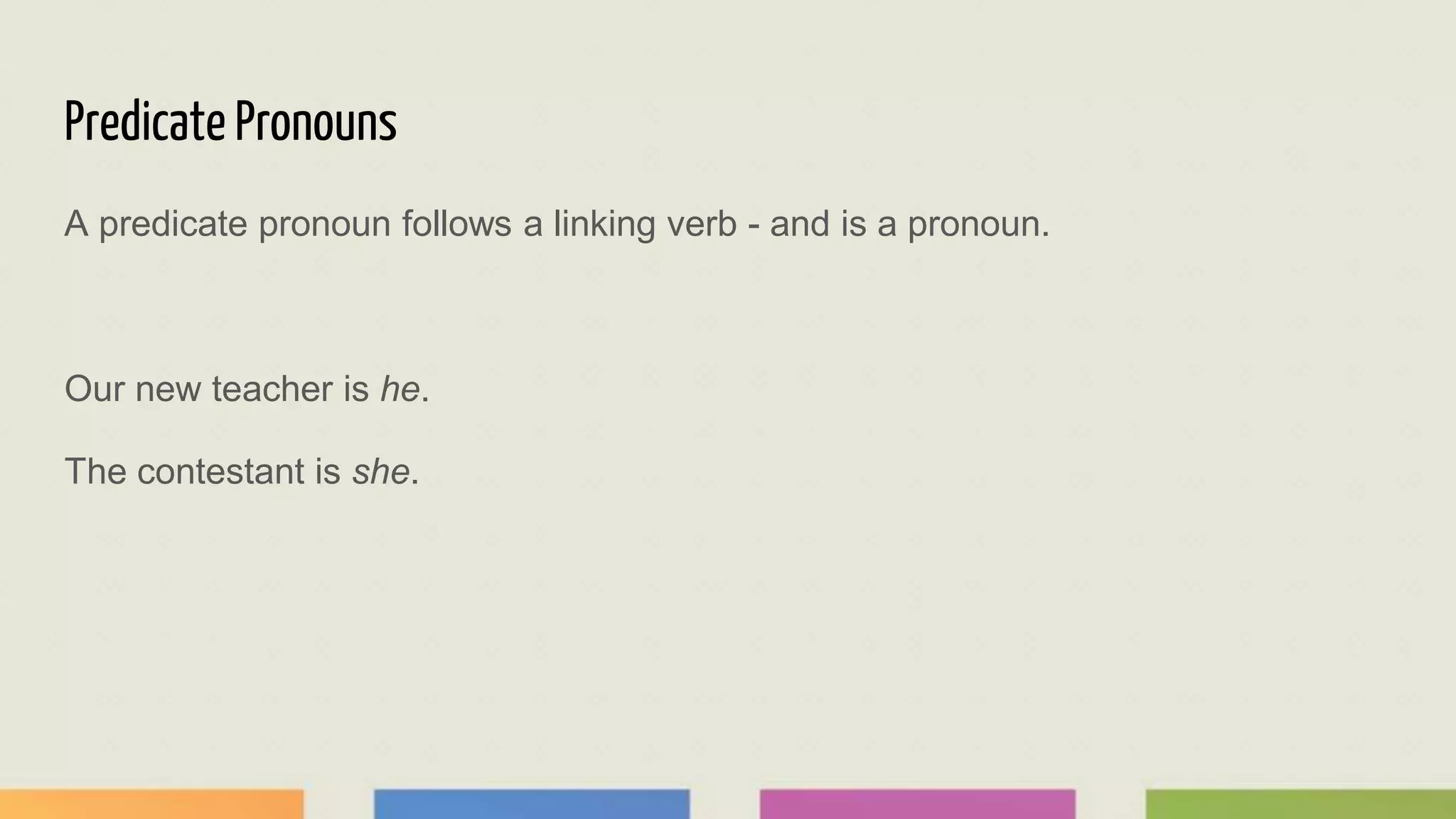 Predicate Pronouns
A predicate pronoun follows a linking verb - and is a pronoun.
Our new teacher is he.
The contestant is she.
 