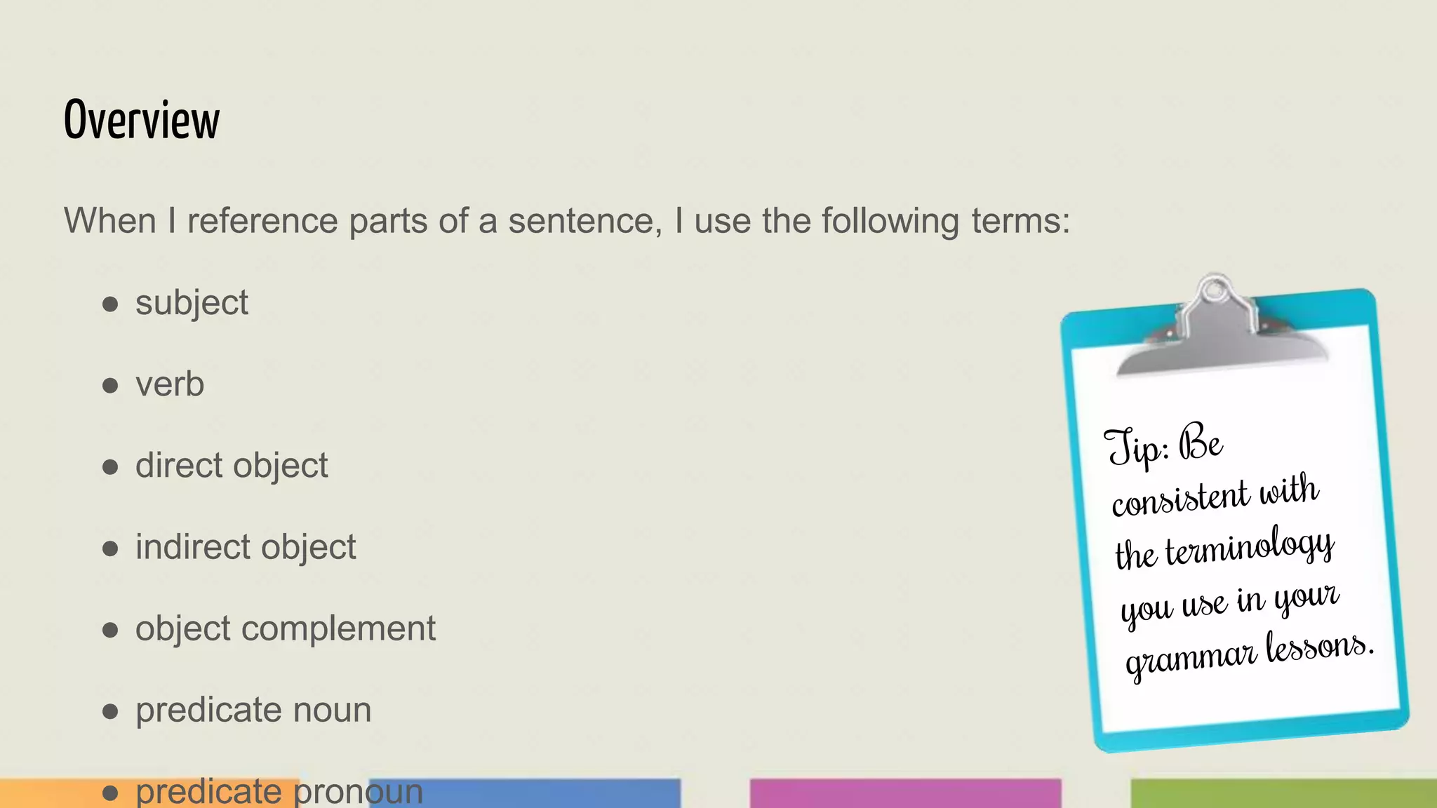 Overview
When I reference parts of a sentence, I use the following terms:
● subject
● verb
● direct object
● indirect object
● object complement
● predicate noun
● predicate pronoun
 