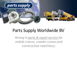 Parts Supply Worldwide BV
Strong in parts & repair service for
mobile cranes, crawler cranes and
construction machinery.
 