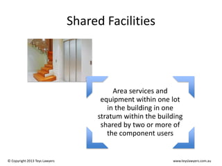 Shared Facilities

Area services and
equipment within one lot
in the building in one
stratum within the building
shared by two or more of
the component users

© Copyright 2013 Teys Lawyers

www.teyslawyers.com.au

 