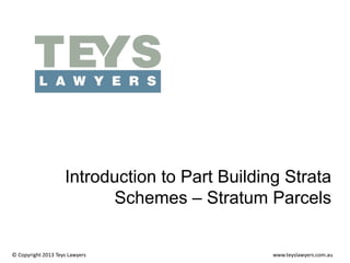 Introduction to Part Building Strata
Schemes – Stratum Parcels

© Copyright 2013 Teys Lawyers

www.teyslawyers.com.au

 