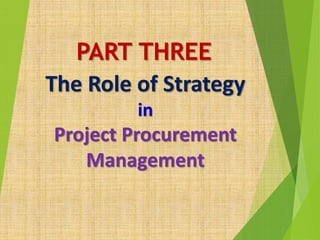 The Role of Strategy
in
Project Procurement
Management
PART THREE
 