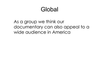 Global
As a group we think our
documentary can also appeal to a
wide audience in America
 