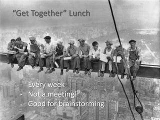 “Get Together” Lunch




  - Every week
  - Not a meeting!
  - Good for brainstorming
 