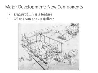 Major Development: New Components
 - Deployability is a feature
 - 1st one you should deliver
 