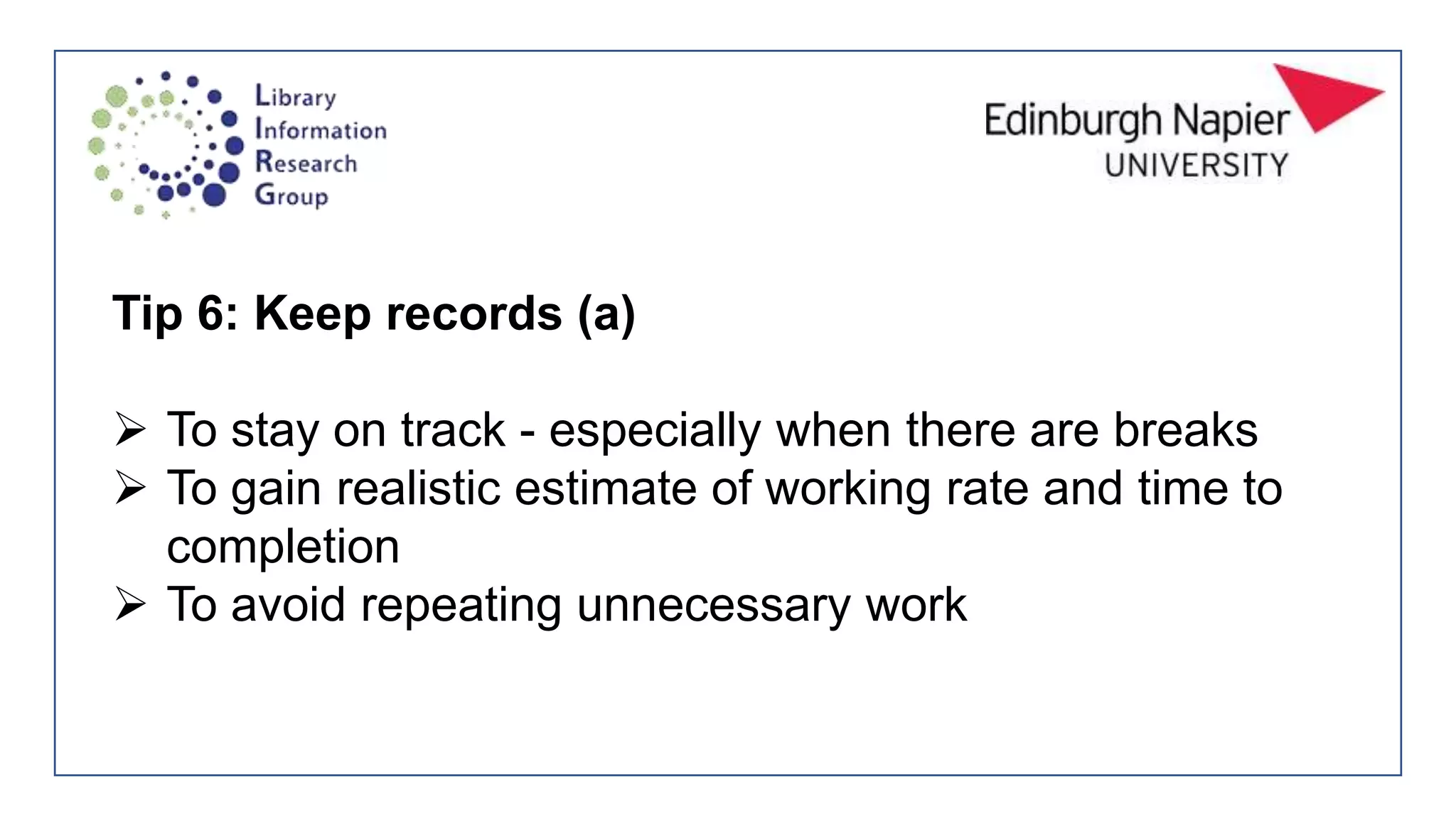 Tip 6: Keep records (a)
 To stay on track - especially when there are breaks
 To gain realistic estimate of working rate and time to
completion
 To avoid repeating unnecessary work
 