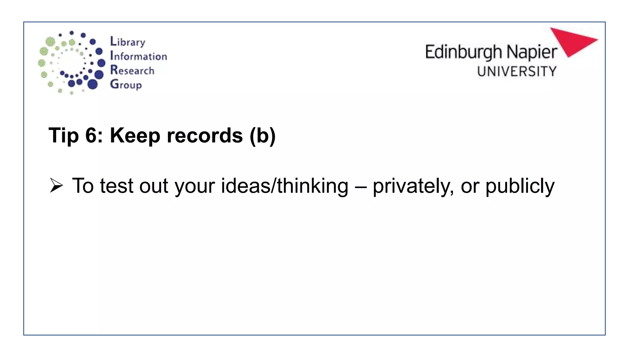 Tip 6: Keep records (b)
 To test out your ideas/thinking – privately, or publicly
 