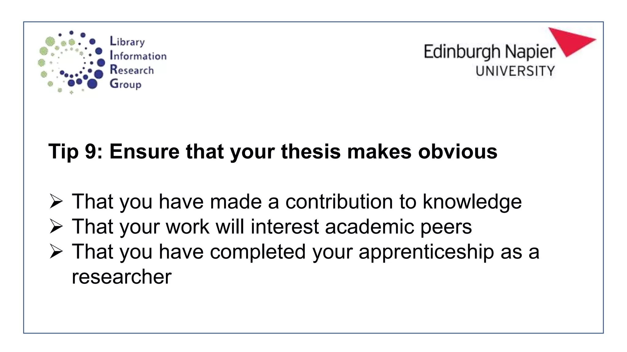 Tip 9: Ensure that your thesis makes obvious
 That you have made a contribution to knowledge
 That your work will interest academic peers
 That you have completed your apprenticeship as a
researcher
 