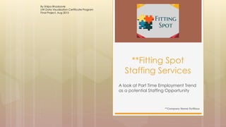 A look at Part Time Employment Trend
as a potential Staffing Opportunity
**Fitting Spot
Staffing Services
By Shilpa Bhadsavle
UW Data Visualization Certificate Program
Final Project, Aug 2015
**Company Name Fictitious
 