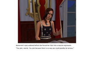 Aemorniel’s eyes widened before she forced her face into a neutral expression.
“You jest, mortal. You jest because there is no way you could possibly be serious.”
 