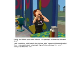 Chantal smacked her palms to her forehead. “I’m guessing it has something to do with
Hero.”
“Yeah. There’s this group of elves that wants her dead. The mafia recommended me to
them. I was meant to scope out a couple of girls for them, because they weren’t
exactly sure where Hero was.”
 