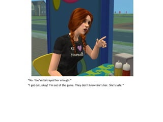 “No. You’ve betrayed her enough.”
“I got out, okay? I’m out of the game. They don’t know she’s her. She’s safe.”
 