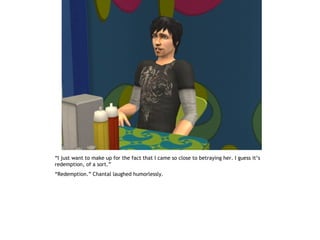 “I just want to make up for the fact that I came so close to betraying her. I guess it’s
redemption, of a sort.”
“Redemption.” Chantal laughed humorlessly.
 