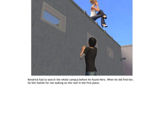 Kendrick had to search the whole campus before he found Hero. When he did find her,
he felt foolish for not looking on the roof in the first place.
 