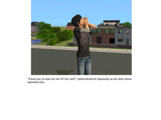 “Could you at least let me off the roof?” yelled Kendrick hopelessly as the door below
slammed shut.
 