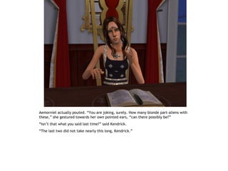 Aemorniel actually pouted. “You are joking, surely. How many blonde part-aliens with
these,” she gestured towards her own pointed ears, “can there possibly be?”
“Isn’t that what you said last time?” said Kendrick.
“The last two did not take nearly this long, Kendrick.”
 