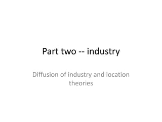 Part two -- industry

Diffusion of industry and location
              theories
 