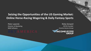 Seizing the Opportunities of the US Gaming Market:
Online Horse-Racing Wagering & Daily Fantasy Sports
Nicky Senyard
CEO & Founder
Income Access Group
Peter Laverick
Director of Marketing
BAM Software
 