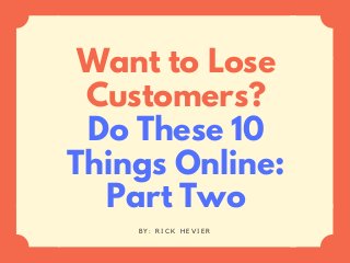 Want to Lose
Customers?
Do These 10
Things Online:
Part Two
B Y : R I C K H E V I E R
 