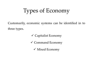 Types of Economy
Customarily, economic systems can be identified in to
three types.
 Capitalist Economy
 Command Economy
 Mixed Economy
 
