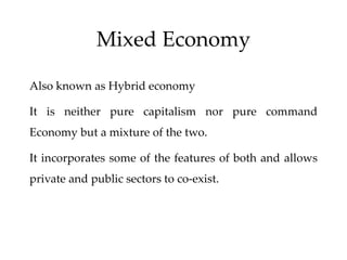 Mixed Economy
Also known as Hybrid economy
It is neither pure capitalism nor pure command
Economy but a mixture of the two.
It incorporates some of the features of both and allows
private and public sectors to co-exist.
 