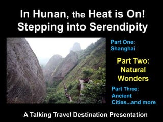In Hunan, the Heat is On!
Stepping into Serendipity
A Talking Travel Destination Presentation
Part Two:
Natural
Wonders
Part One:
Shanghai
Part Three:
Ancient
Cities...and more
 